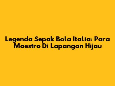 Legenda Sepak Bola Italia: Para Maestro Di Lapangan Hijau