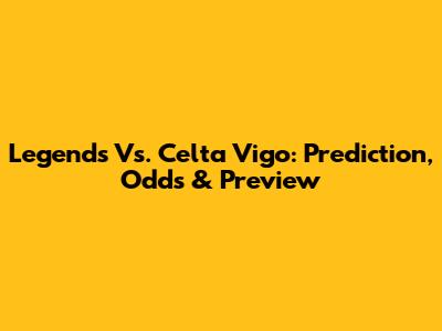 Legends Vs. Celta Vigo: Prediction, Odds & Preview