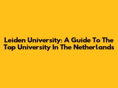 Leiden University: A Guide To The Top University In The Netherlands