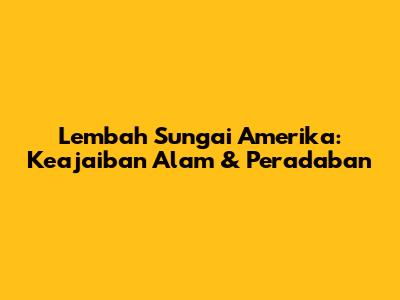 Lembah Sungai Amerika: Keajaiban Alam & Peradaban