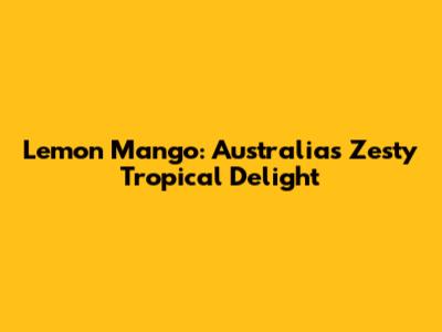 Lemon Mango: Australia's Zesty Tropical Delight