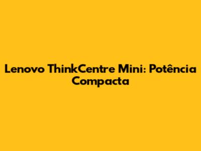 Lenovo ThinkCentre Mini: Potência Compacta