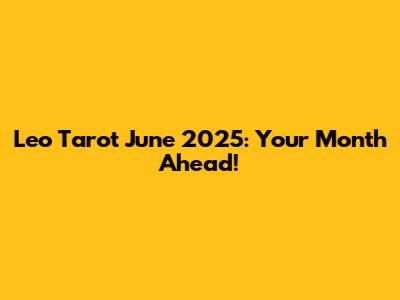 Leo Tarot June 2025: Your Month Ahead!
