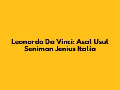 Leonardo Da Vinci: Asal Usul Seniman Jenius Italia