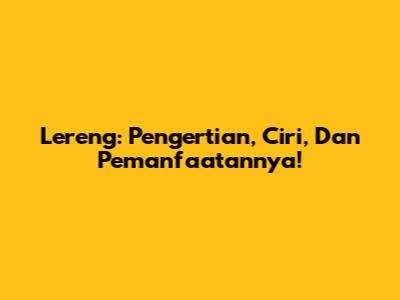 Lereng: Pengertian, Ciri, Dan Pemanfaatannya!