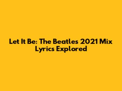 Let It Be: The Beatles' 2021 Mix Lyrics Explored