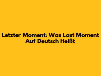 Letzter Moment: Was "Last Moment" Auf Deutsch Heißt