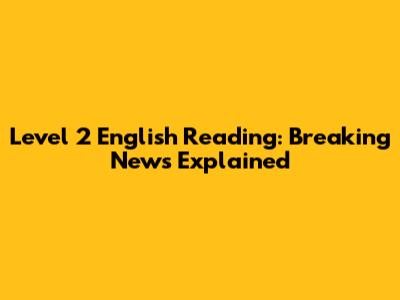 Level 2 English Reading: Breaking News Explained