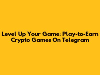 Level Up Your Game: Play-to-Earn Crypto Games On Telegram