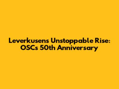 Leverkusen's Unstoppable Rise: OSC's 50th Anniversary