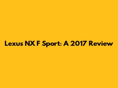 Lexus NX F Sport: A 2017 Review