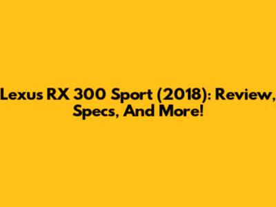 Lexus RX 300 Sport (2018): Review, Specs, And More!