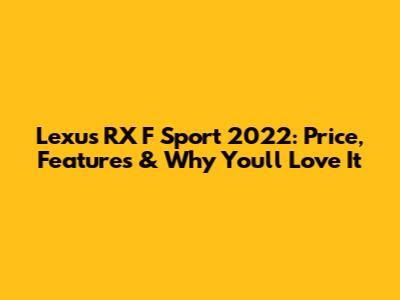 Lexus RX F Sport 2022: Price, Features & Why You'll Love It