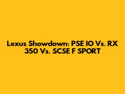 Lexus Showdown: PSE IO Vs. RX 350 Vs. SCSE F SPORT