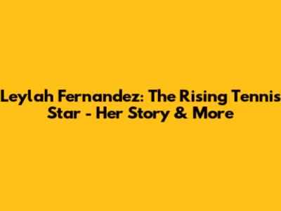 Leylah Fernandez: The Rising Tennis Star - Her Story & More