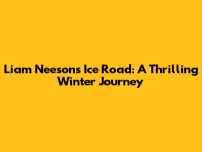 Liam Neeson's Ice Road: A Thrilling Winter Journey