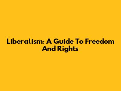 Liberalism: A Guide To Freedom And Rights
