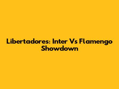 Libertadores: Inter Vs Flamengo Showdown
