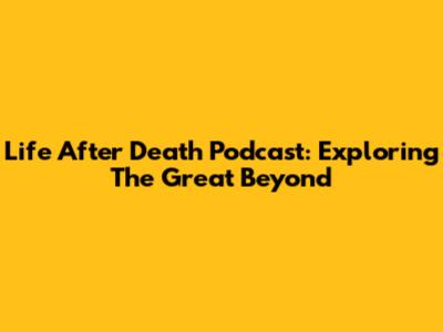 Life After Death Podcast: Exploring The Great Beyond