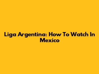 Liga Argentina: How To Watch In Mexico