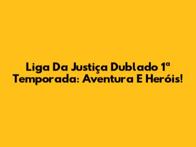 Liga Da Justiça Dublado 1ª Temporada: Aventura E Heróis!