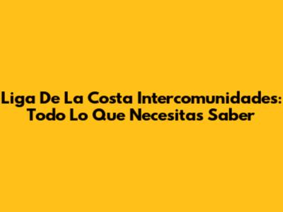 Liga De La Costa Intercomunidades: Todo Lo Que Necesitas Saber