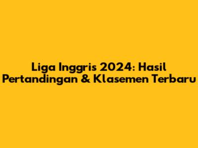Liga Inggris 2024: Hasil Pertandingan & Klasemen Terbaru