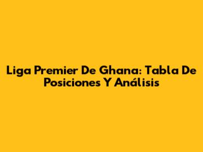 Liga Premier De Ghana: Tabla De Posiciones Y Análisis