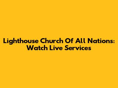 Lighthouse Church Of All Nations: Watch Live Services