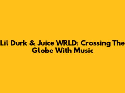Lil Durk & Juice WRLD: Crossing The Globe With Music