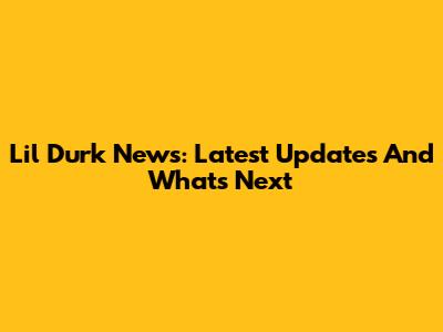 Lil Durk News: Latest Updates And What's Next