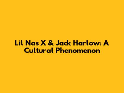 Lil Nas X & Jack Harlow: A Cultural Phenomenon