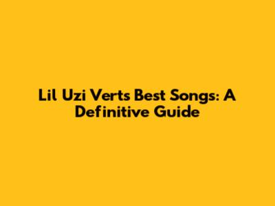 Lil Uzi Vert's Best Songs: A Definitive Guide