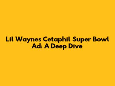 Lil Wayne's Cetaphil Super Bowl Ad: A Deep Dive