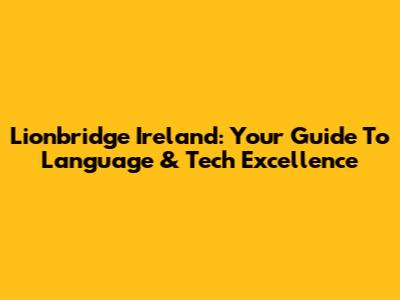 Lionbridge Ireland: Your Guide To Language & Tech Excellence