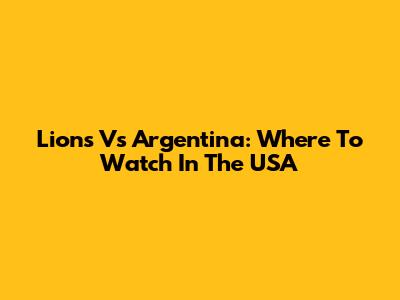 Lions Vs Argentina: Where To Watch In The USA