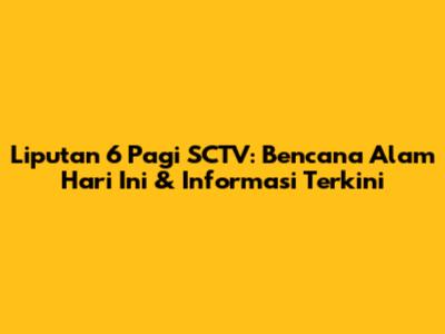 Liputan 6 Pagi SCTV: Bencana Alam Hari Ini & Informasi Terkini