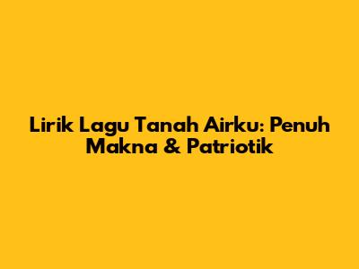 Lirik Lagu "Tanah Airku": Penuh Makna & Patriotik