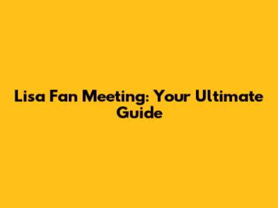 Lisa Fan Meeting: Your Ultimate Guide