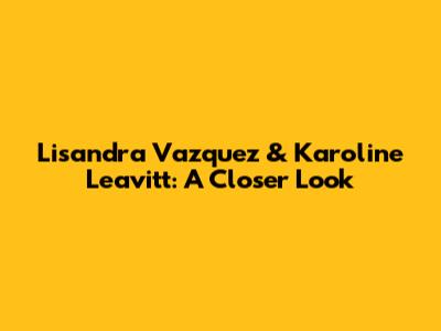 Lisandra Vazquez & Karoline Leavitt: A Closer Look