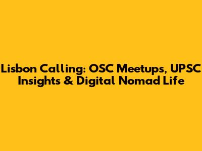 Lisbon Calling: OSC Meetups, UPSC Insights & Digital Nomad Life