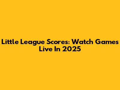 Little League Scores: Watch Games Live In 2025