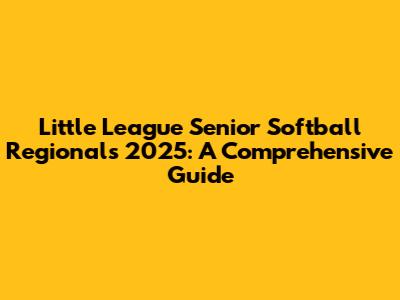 Little League Senior Softball Regionals 2025: A Comprehensive Guide