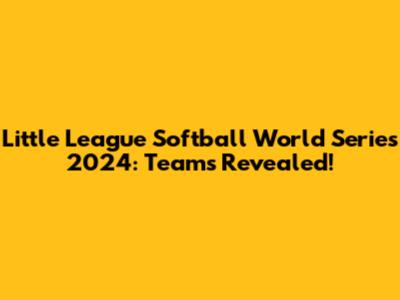 Little League Softball World Series 2024: Teams Revealed!