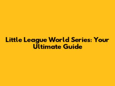 Little League World Series: Your Ultimate Guide