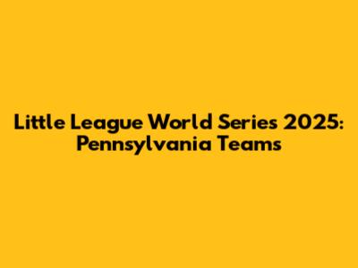 Little League World Series 2025: Pennsylvania Teams