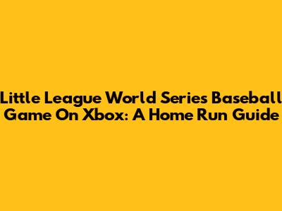 Little League World Series Baseball Game On Xbox: A Home Run Guide