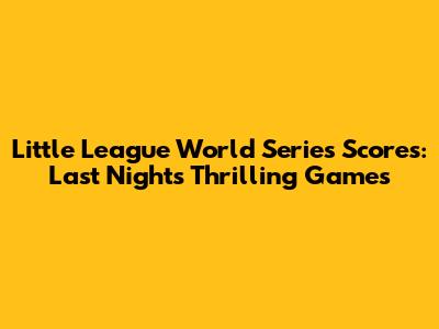 Little League World Series Scores: Last Night's Thrilling Games