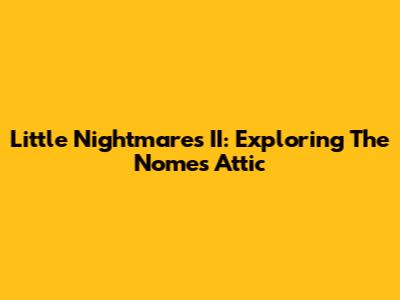 Little Nightmares II: Exploring The Nome's Attic