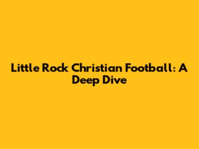 Little Rock Christian Football: A Deep Dive